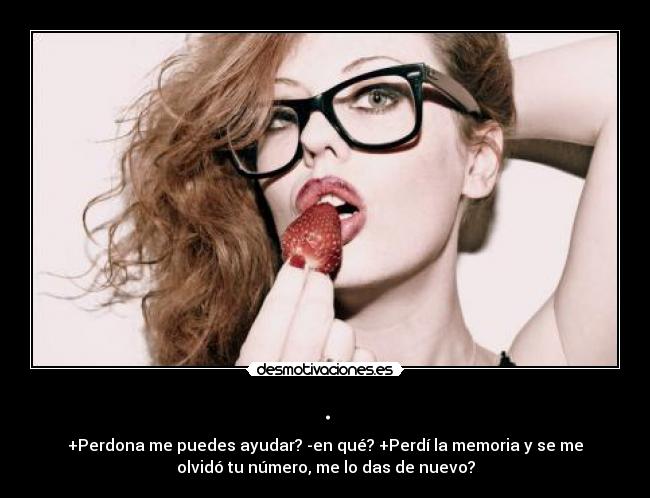 . - +Perdona me puedes ayudar? -en qué? +Perdí la memoria y se me
olvidó tu número, me lo das de nuevo?