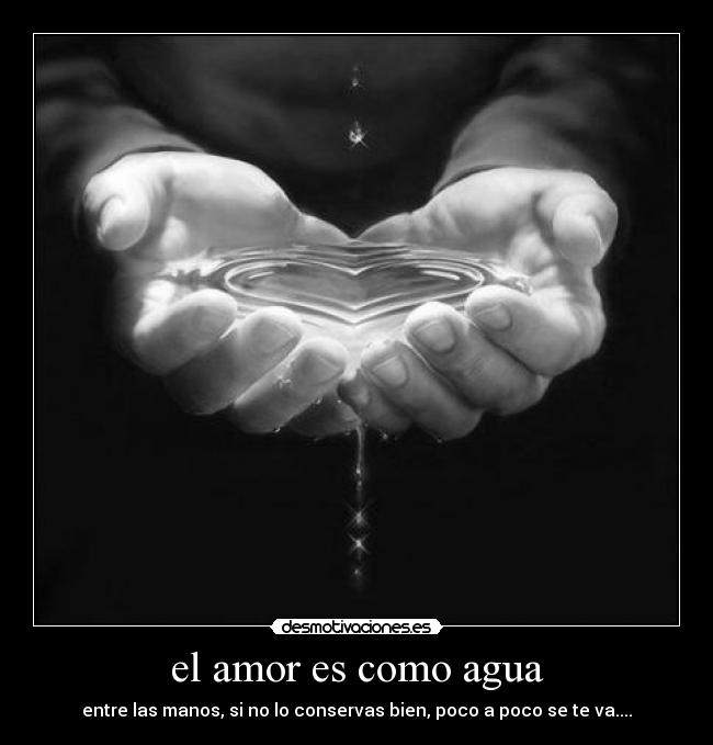 el amor es como agua - entre las manos, si no lo conservas bien, poco a poco se te va....