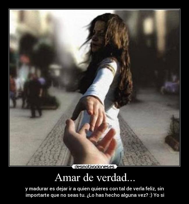 Amar de verdad... - y madurar es dejar ir a quien quieres con tal de verla feliz, sin
importarte que no seas tu. ¿Lo has hecho alguna vez? :) Yo si