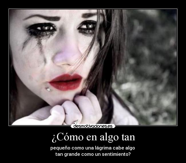 ¿Cómo en algo tan - pequeño como una lágrima cabe algo 
tan grande como un sentimiento?