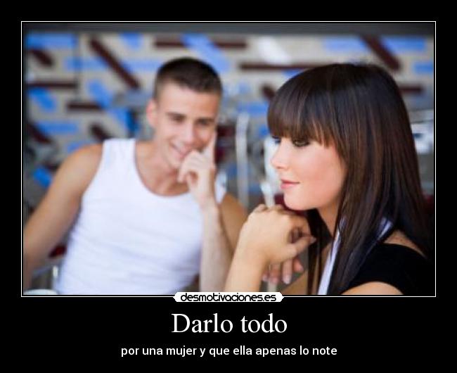 Darlo todo - por una mujer y que ella apenas lo note