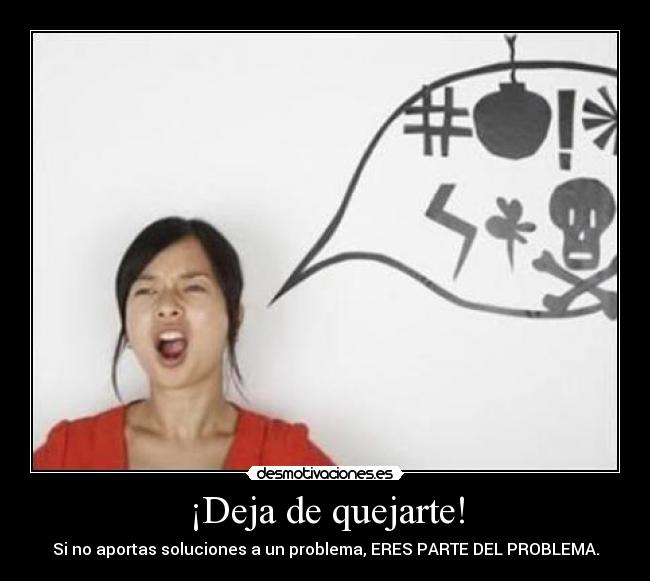 ¡Deja de quejarte! - Si no aportas soluciones a un problema, ERES PARTE DEL PROBLEMA.