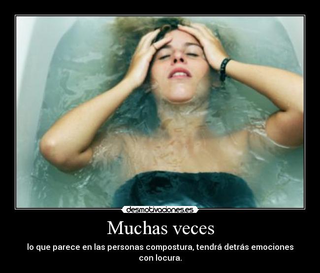 Muchas veces - lo que parece en las personas compostura, tendrá detrás emociones con locura.