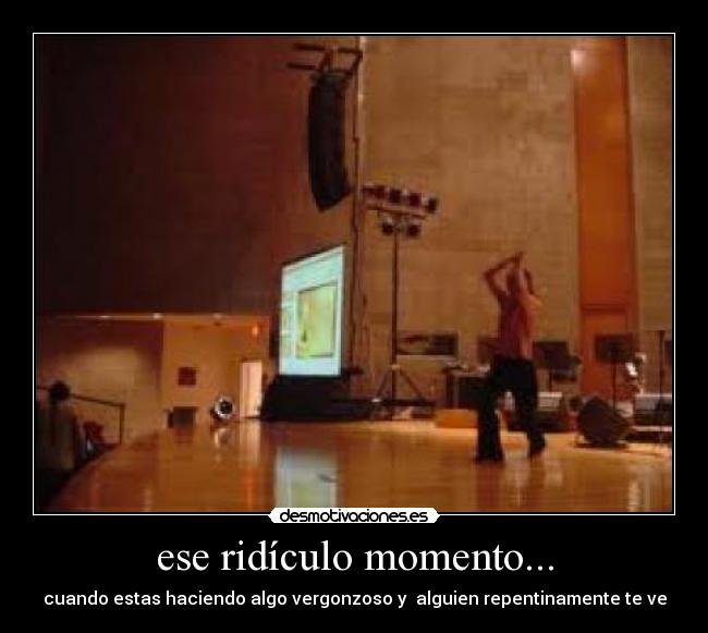 ese ridículo momento... - cuando estas haciendo algo vergonzoso y alguien repentinamente te ve