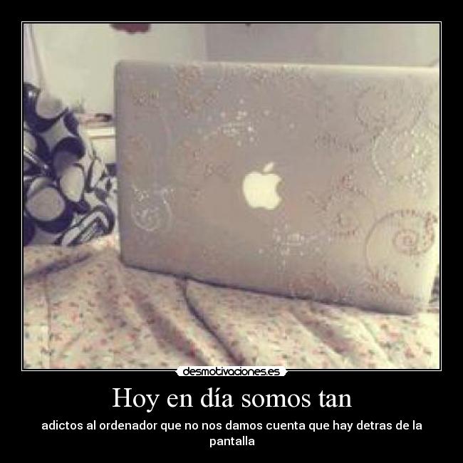 Hoy en día somos tan - adictos al ordenador que no nos damos cuenta que hay detras de la pantalla