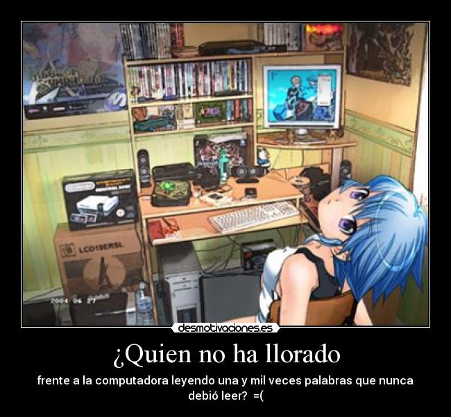 ¿Quien no ha llorado - frente a la computadora leyendo una y mil veces palabras que nunca debió leer? =(