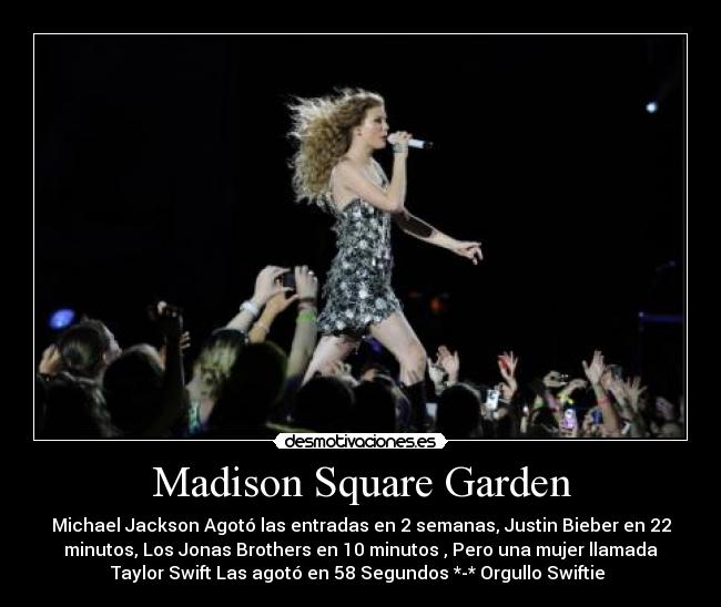 Madison Square Garden - Michael Jackson Agotó las entradas en 2 semanas, Justin Bieber en 22
minutos, Los Jonas Brothers en 10 minutos , Pero una mujer llamada
Taylor Swift Las agotó en 58 Segundos *-* Orgullo Swiftie