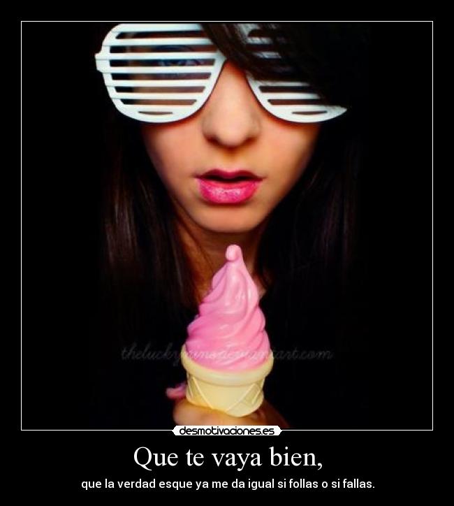 Que te vaya bien, - que la verdad esque ya me da igual si follas o si fallas.