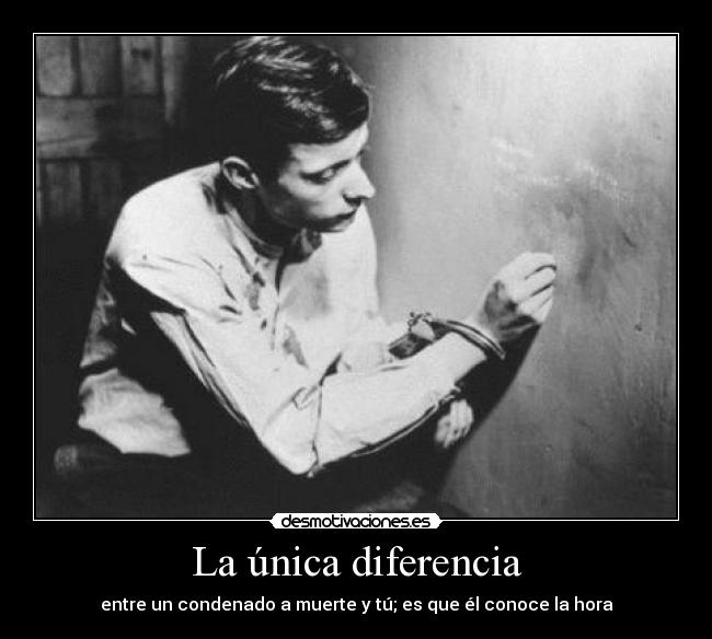 La única diferencia - entre un condenado a muerte y tú; es que él conoce la hora