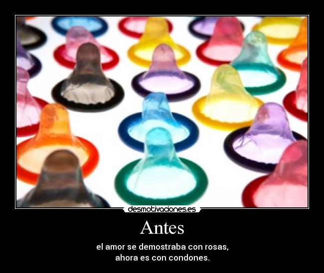 Antes - el amor se demostraba con rosas,
ahora es con condones.