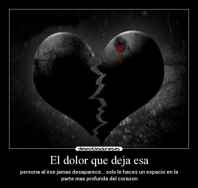 El dolor que deja esa - persona al irse jamas desaparece... solo le haces un espacio en la
parte mas profunda del corazon