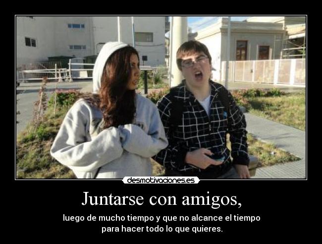 Juntarse con amigos, - luego de mucho tiempo y que no alcance el tiempo
para hacer todo lo que quieres.