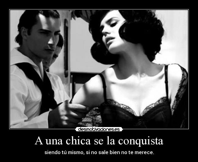 A una chica se la conquista - siendo tú mismo, si no sale bien no te merece.