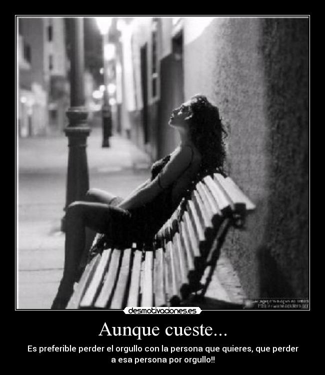 Aunque cueste... - Es preferible perder el orgullo con la persona que quieres, que perder
a esa persona por orgullo!!