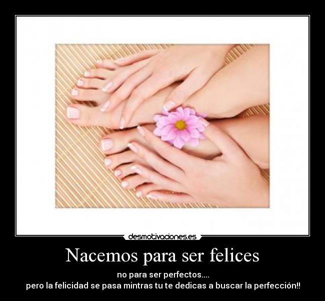 Nacemos para ser felices - no para ser perfectos....
pero la felicidad se pasa mintras tu te dedicas a buscar la perfección!!