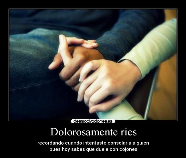 Dolorosamente ries - recordando cuando intentaste consolar a alguien
pues hoy sabes que duele con cojones