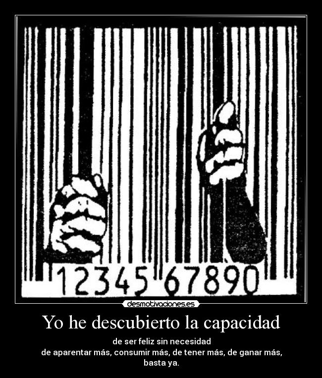 Yo he descubierto la capacidad - de ser feliz sin necesidad
de aparentar más, consumir más, de tener más, de ganar más,
basta ya.