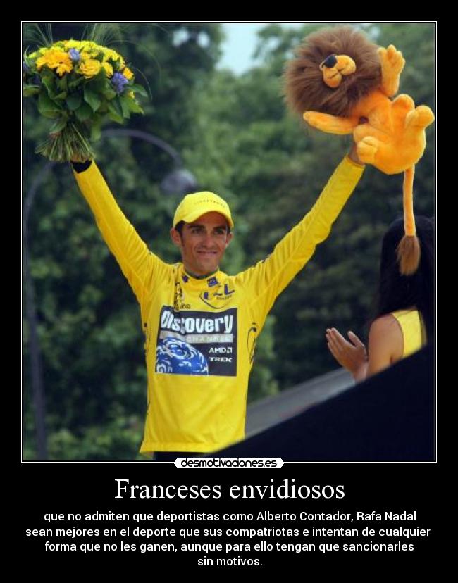 Franceses envidiosos - que no admiten que deportistas como Alberto Contador, Rafa Nadal
sean mejores en el deporte que sus compatriotas e intentan de cualquier
forma que no les ganen, aunque para ello tengan que sancionarles
sin motivos.