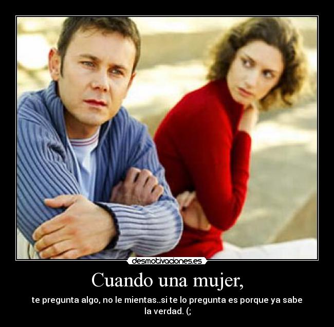 Cuando una mujer, - te pregunta algo, no le mientas..si te lo pregunta es porque ya sabe la verdad. (;