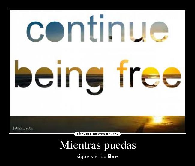 Mientras puedas - sigue siendo libre.