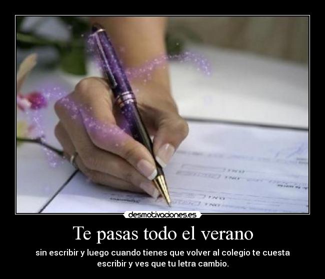 Te pasas todo el verano - sin escribir y luego cuando tienes que volver al colegio te cuesta
escribir y ves que tu letra cambio.