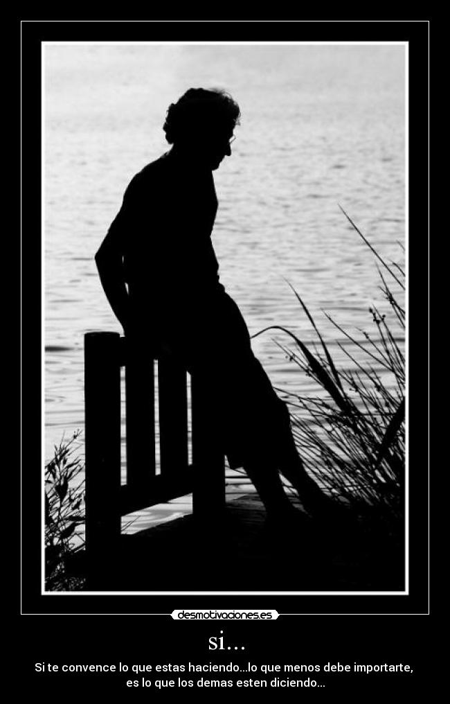 si... - Si te convence lo que estas haciendo...lo que menos debe importarte,
es lo que los demas esten diciendo...