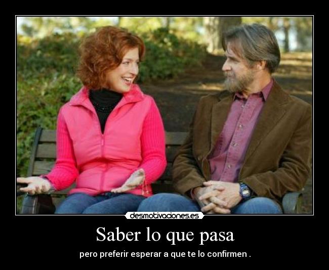 Saber lo que pasa - pero preferir esperar a que te lo confirmen .