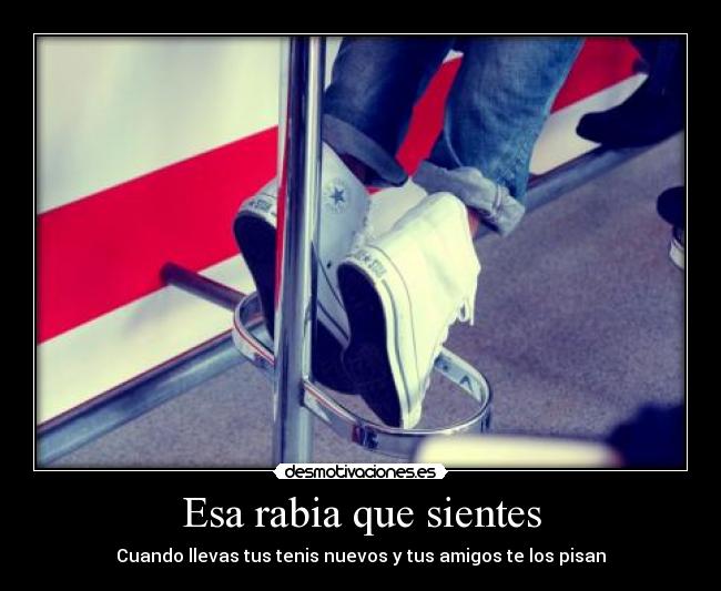 Esa rabia que sientes - Cuando llevas tus tenis nuevos y tus amigos te los pisan