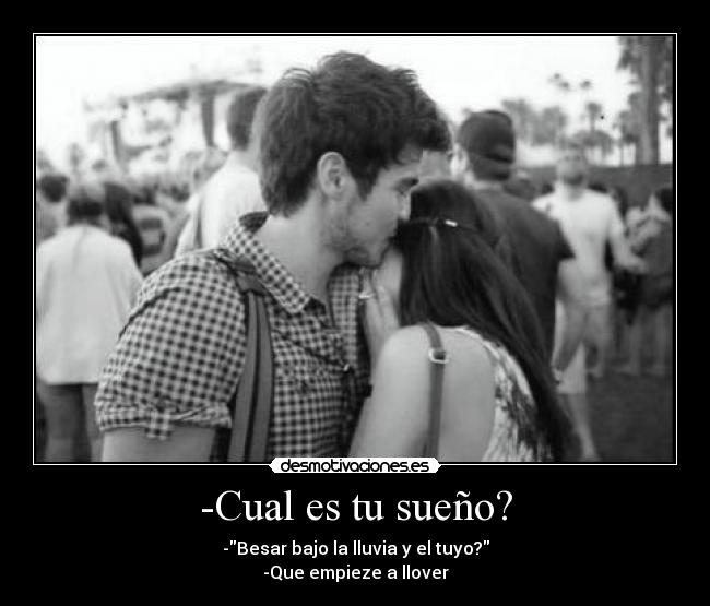 -Cual es tu sueño? - -Besar bajo la lluvia y el tuyo?
-Que empieze a llover