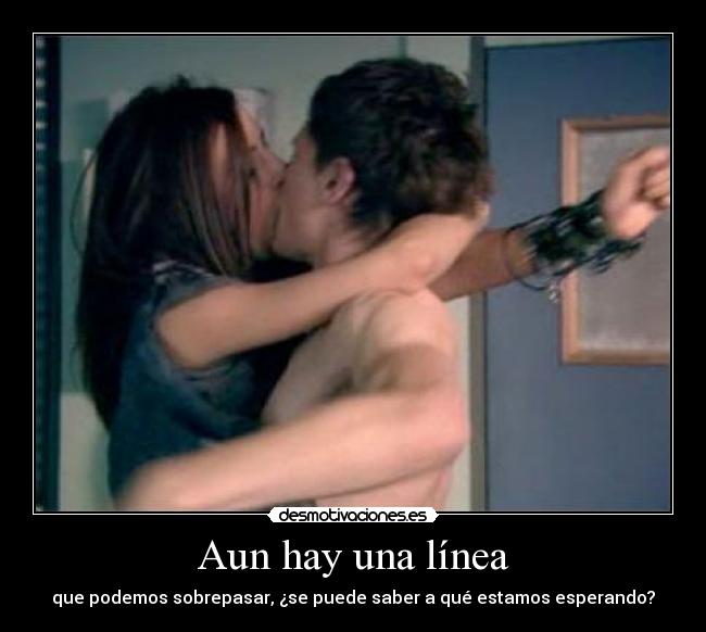 Aun hay una línea - que podemos sobrepasar, ¿se puede saber a qué estamos esperando?