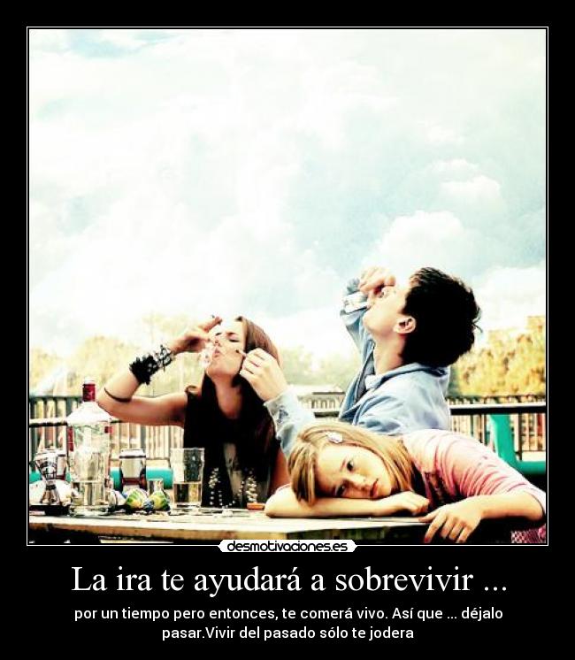La ira te ayudará a sobrevivir ... - por un tiempo pero entonces, te comerá vivo. Así que ... déjalo
pasar.Vivir del pasado sólo te jodera