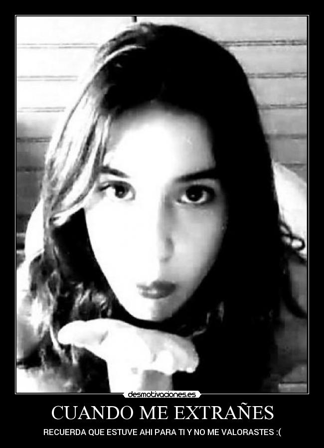 CUANDO ME EXTRAÑES - RECUERDA QUE ESTUVE AHI PARA TI Y NO ME VALORASTES :(
