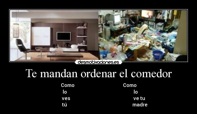 Te mandan ordenar el comedor - Como                                        Como
    lo                                                       lo 
        ves                                                    ve tu
          tú                                                      madre