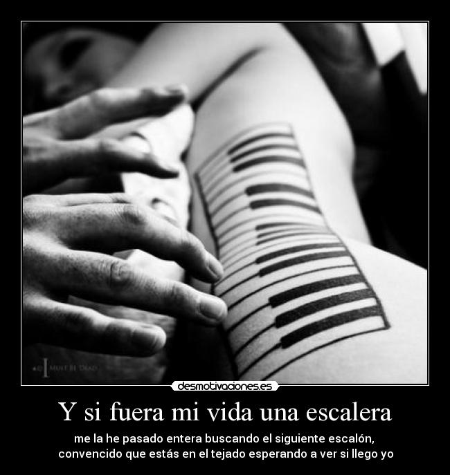 Y si fuera mi vida una escalera - me la he pasado entera buscando el siguiente escalón,
convencido que estás en el tejado esperando a ver si llego yo