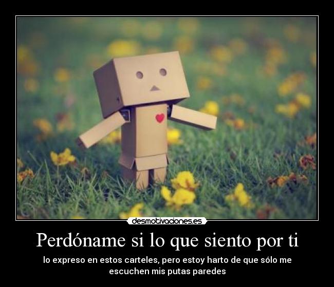 Perdóname si lo que siento por ti - lo expreso en estos carteles, pero estoy harto de que sólo me
escuchen mis putas paredes