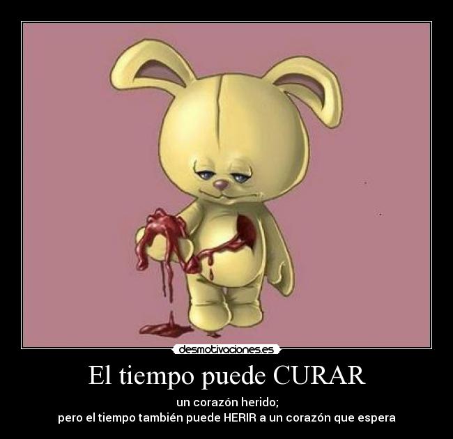 El tiempo puede CURAR - un corazón herido;
pero el tiempo también puede HERIR a un corazón que espera