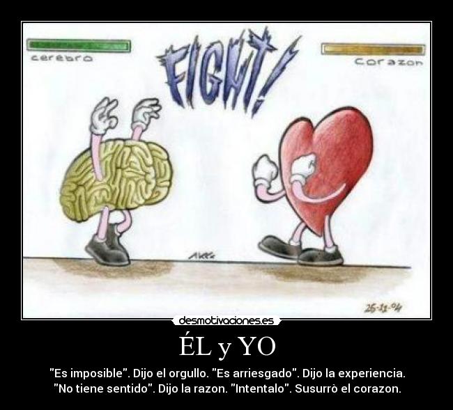 ÉL y YO - Es imposible. Dijo el orgullo. Es arriesgado. Dijo la experiencia.
No tiene sentido. Dijo la razon. Intentalo. Susurrò el corazon.
