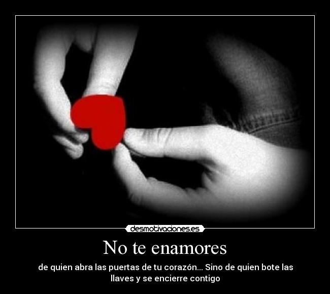 No te enamores - de quien abra las puertas de tu corazón... Sino de quien bote las
llaves y se encierre contigo
