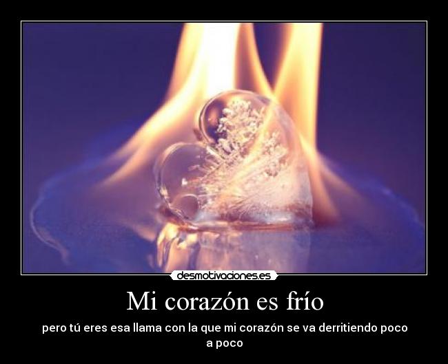 Mi corazón es frío - pero tú eres esa llama con la que mi corazón se va derritiendo poco a poco