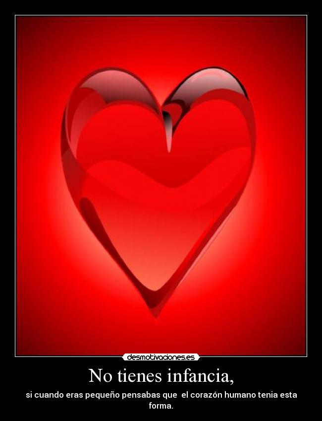 No tienes infancia, - si cuando eras pequeño pensabas que el corazón humano tenia esta forma.