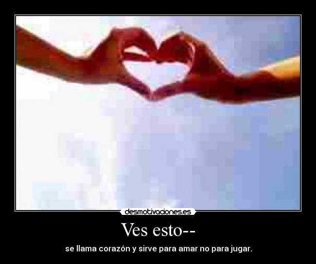 Ves esto-- - se llama corazón y sirve para amar no para jugar.
