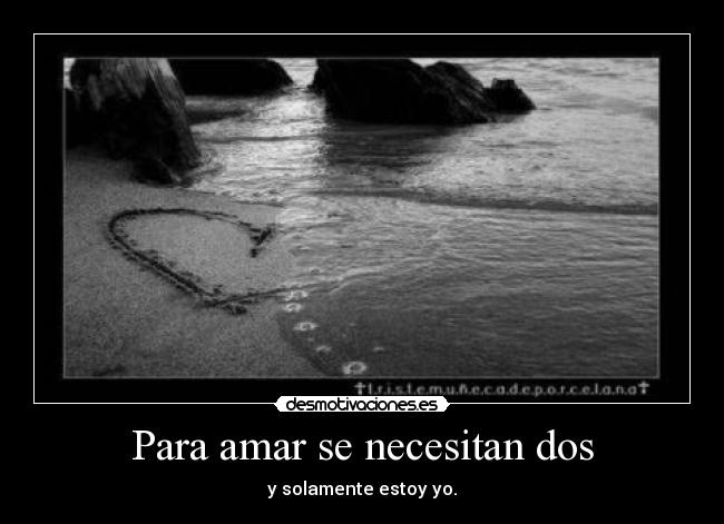Para amar se necesitan dos - y solamente estoy yo.