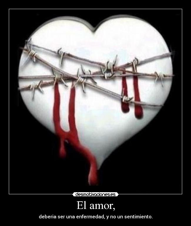 El amor, - deberia ser una enfermedad, y no un sentimiento.