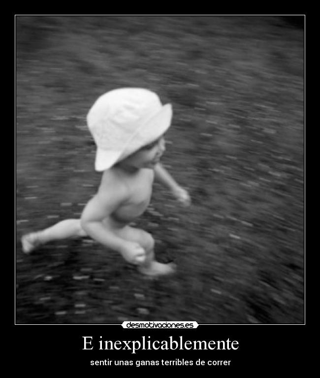 E inexplicablemente - sentir unas ganas terribles de correr