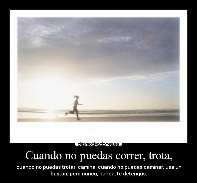 Cuando no puedas correr, trota, - cuando no puedas trotar, camina, cuando no puedas caminar, usa un
bastón, pero nunca, nunca, te detengas.