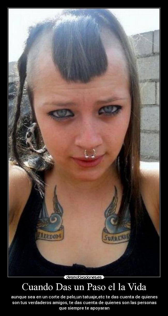 Cuando Das un Paso el la Vida - aunque sea en un corte de pelo,un tatuaje,etc te das cuenta de quienes
son tus verdaderos amigos, te das cuenta de quienes son las personas
que siempre te apoyaran