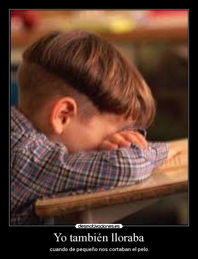 Yo también lloraba - cuando de pequeño nos cortaban el pelo.