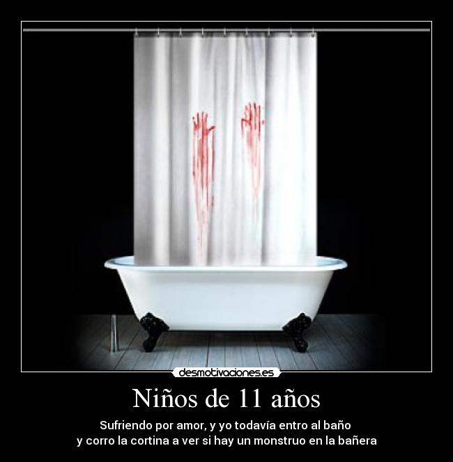 Niños de 11 años - Sufriendo por amor, y yo todavía entro al baño 
y corro la cortina a ver si hay un monstruo en la bañera