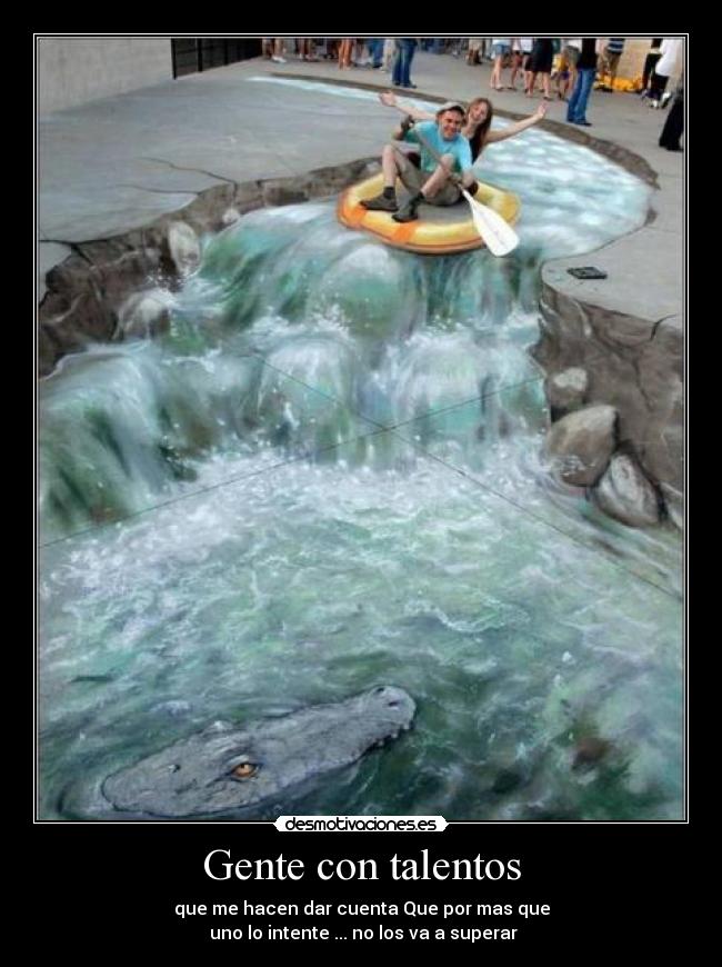 Gente con talentos - que me hacen dar cuenta Que por mas que
uno lo intente ... no los va a superar