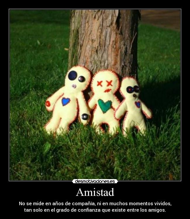 Amistad - No se mide en años de compañía, ni en muchos momentos vividos,
tan solo en el grado de confianza que existe entre los amigos.